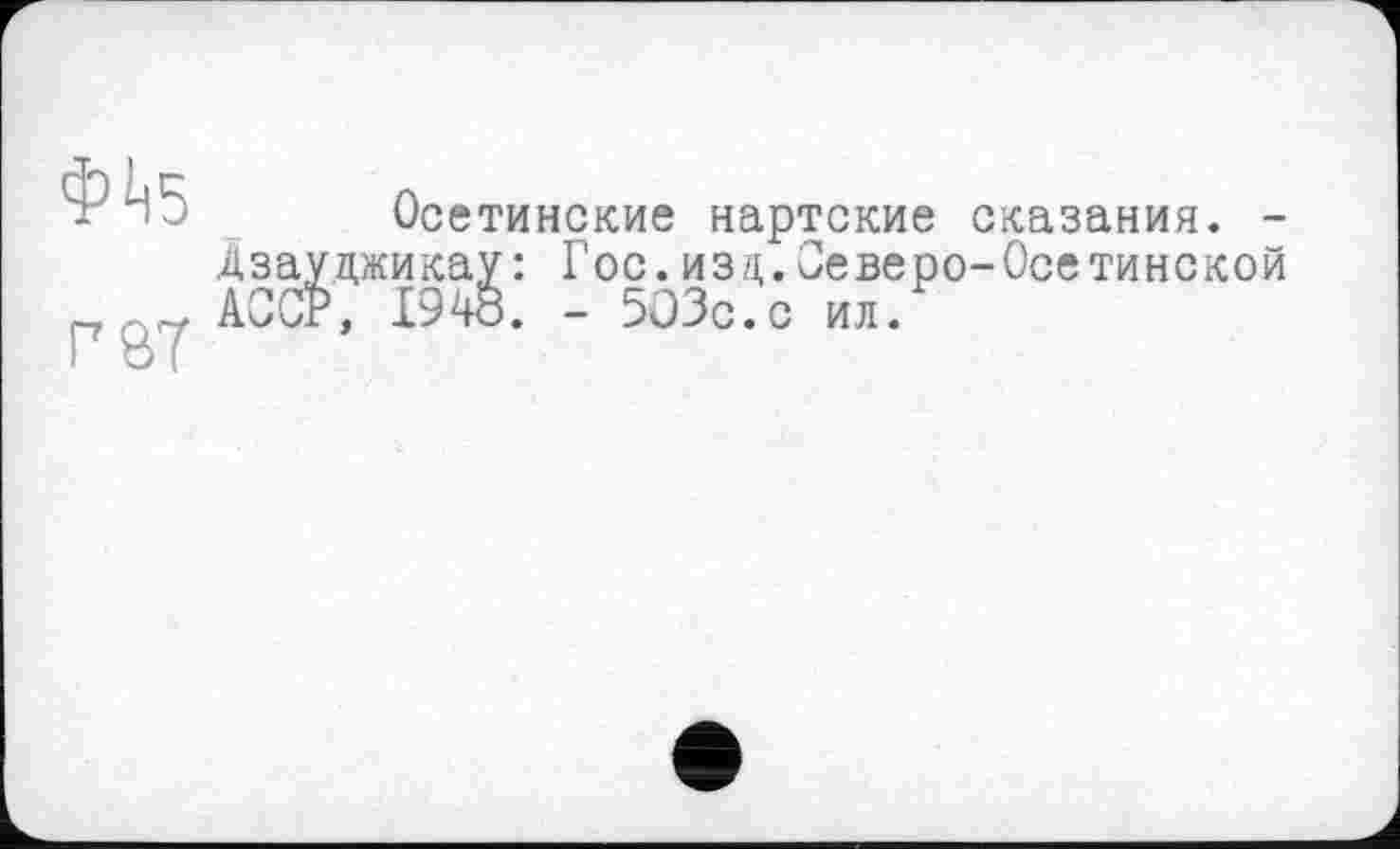 ﻿Ф4б
Г8Т
Осетинские нартские сказания. -Дзауцжикау: Гос.изц.Северо-Осетинской АССР, 1948. - 503с.с ил.